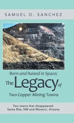 Geboren und aufgewachsen im Weltraum; das Vermächtnis zweier Kupferminenstädte: Zwei Städte, die verschwanden: Santa Rita, Nm und Morenci, Arizona - Born and Raised in Space; the Legacy of Two Copper Mining Towns: Two Towns That Disappeared: Santa Rita, Nm and Morenci, Arizona