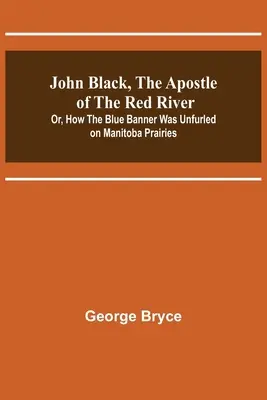 John Black, der Apostel des Roten Flusses; oder: Wie das blaue Banner in den Prärien Manitobas entfaltet wurde - John Black, the Apostle of the Red River; Or, How the Blue Banner Was Unfurled on Manitoba Prairies