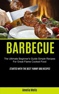 Grillen: Der ultimative Leitfaden für Anfänger - Einfache Rezepte für leckere, auf der Flamme zubereitete Speisen (Mit den besten leckeren Grillrezepten gestartet) - Barbecue: The Ultimate Beginner's Guide Simple Recipes For Great Flame Cooked Food (Started With The Best Yummy BBQ Recipes)