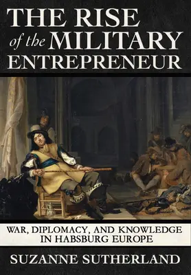 Der Aufstieg des militärischen Unternehmers: Krieg, Diplomatie und Wissen im habsburgischen Europa - Rise of the Military Entrepreneur: War, Diplomacy, and Knowledge in Habsburg Europe