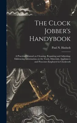 The Clock Jobber's Handybook [microform]: a Practical Manual on Cleaning, Repairing and Adjusting; Embracing Information on the Tools, Materials, Appl