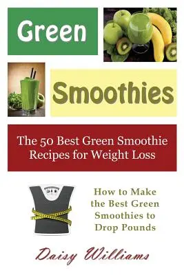 Grüne Smoothies: Die 50 besten grünen Smoothie-Rezepte zum Abnehmen: Wie man die besten grünen Smoothies macht, um Pfunde zu verlieren - Green Smoothies: The 50 Best Green Smoothie Recipes for Weight Loss: How to Make the Best Green Smoothies to Drop Pounds