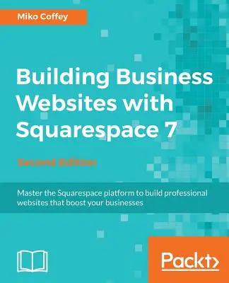 Erstellen von Unternehmenswebsites mit Squarespace 7 - Zweite Ausgabe: Meistern Sie die Squarespace-Plattform, um professionelle Websites zu erstellen, die Ihr Unternehmen voranbringen - Building Business Websites with Squarespace 7 - Second Edition: Master the Squarespace platform to build professional websites that boost your busines