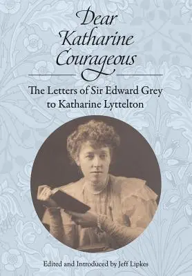 Liebe Katharine Courageous: Die Briefe von Sir Edward Grey an Katharine Lyttelton - Dear Katharine Courageous: The Letters of Sir Edward Grey to Katharine Lyttelton