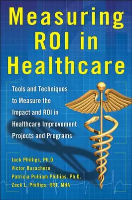 Roi im Gesundheitswesen messen: Instrumente und Techniken zur Messung der Auswirkungen von Projekten und Programmen zur Verbesserung des Gesundheitswesens: Hilfsmittel und Techniken - Measuring Roi in Healthcare: Tools and Techniques to Measure the Impact and Roi in Healthcare Improvement Projects and Programs: Tools and Techniques