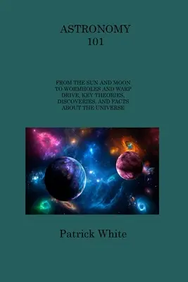 Astronomie 101: Von Sonne und Mond zu Wurmlöchern und Warp-Antrieb, Wichtige Theorien, Entdeckungen und Fakten über das Universum - Astronomy 101: From the Sun and Moon to Wormholes and Warp Drive, Key Theories, Discoveries, and Facts about the Universe