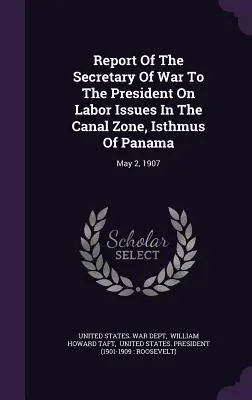 Report Of The Secretary Of War To The President On Labor Issues In The Canal Zone, Isthmus Of Panama: Mai 2, 1907 - Report Of The Secretary Of War To The President On Labor Issues In The Canal Zone, Isthmus Of Panama: May 2, 1907