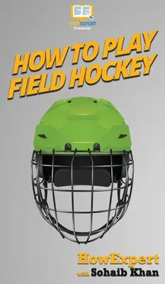 Wie man Feldhockey spielt: Ihre schrittweise Anleitung zum Feldhockey - How To Play Field Hockey: Your Step By Step Guide To Playing Field Hockey