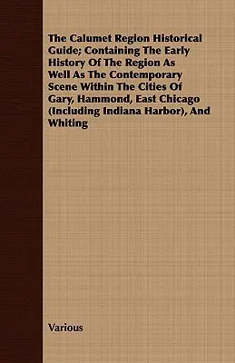 The Calumet Region Historical Guide; Containing the Early History of the Region Well as well as the Contemporary Scene Within the Cities of Gary, Hammond, - The Calumet Region Historical Guide; Containing the Early History of the Region as Well as the Contemporary Scene Within the Cities of Gary, Hammond,