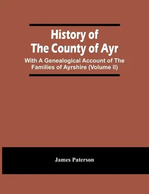 Geschichte der Grafschaft Ayr: Mit einer genealogischen Darstellung der Familien von Ayrshire (Band Ii) - History Of The County Of Ayr: With A Genealogical Account Of The Families Of Ayrshire (Volume Ii)