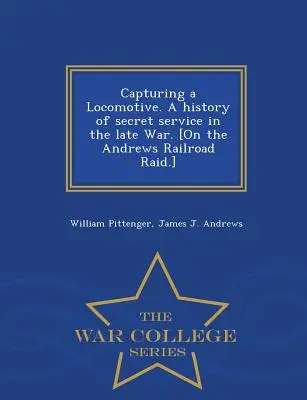 Capturing a Locomotive. Eine Geschichte des Geheimdienstes im späten Krieg. [Über den Andrews Railroad Raid] - War College Series - Capturing a Locomotive. a History of Secret Service in the Late War. [On the Andrews Railroad Raid.] - War College Series