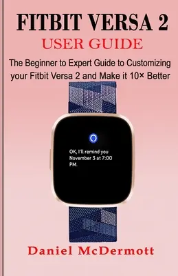 Fitbit Versa 2 Benutzerhandbuch: Der Leitfaden für Anfänger und Experten zur Anpassung des Fitbit Versa 2 und zur Verbesserung des Geräts um 10 Punkte - Fitbit Versa 2 User Guide: The Beginner to Expert Guide to Customizing your Fitbit Versa 2 and Make it 10 Better