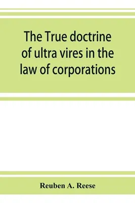 Die wahre Lehre von der ultra vires im Recht der Körperschaften; eine prägnante Darstellung der Lehre in ihrer Anwendung auf die Befugnisse und Haftungen - The true doctrine of ultra vires in the law of corporations; being a concise presentation of the doctrine in its application to the powers and liabili