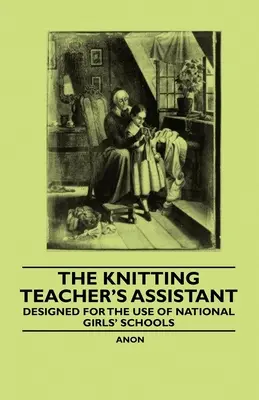 The Knitting Teacher's Assistant - Konzipiert für den Gebrauch an nationalen Mädchenschulen - The Knitting Teacher's Assistant - Designed for the use of National Girls' Schools