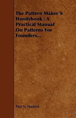 The Pattern Maker's Handybook: Ein praktisches Handbuch über Muster für Gießer... - The Pattern Maker's Handybook: A Practical Manual on Patterns for Founders...