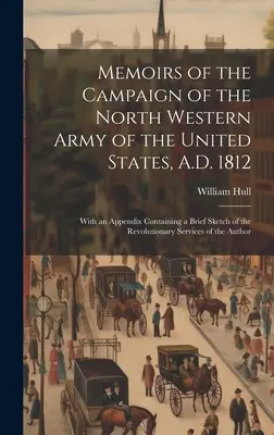 Memoirs of the Campaign of the North Western Army of the United States, A.D. 1812; With an Appendix Containing a Short Sketch of the Revolutionary Ser - Memoirs of the Campaign of the North Western Army of the United States, A.D. 1812; With an Appendix Containing a Brief Sketch of the Revolutionary Ser