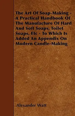 Die Kunst der Seifenherstellung - Ein praktisches Handbuch der Herstellung von Hart- und Weichseifen, Toiletteseifen usw. - Mit einem Anhang über die moderne Seifenherstellung - The Art Of Soap-Making - A Practical Handbook Of The Manufacture Of Hard And Soft Soaps, Toilet Soaps, Etc - To Which Is Added An Appendix On Modern C