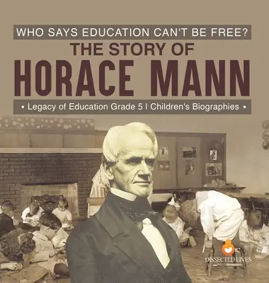 Wer sagt, dass Bildung nicht frei sein kann? Die Geschichte von Horace Mann - Das Vermächtnis der Bildung Klasse 5 Biografien für Kinder - Who Says Education Can't Be Free? The Story of Horace Mann Legacy of Education Grade 5 Children's Biographies