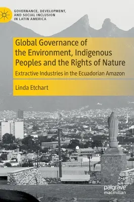 Globale Steuerung der Umwelt, indigene Völker und die Rechte der Natur: Extraktive Industrien im ecuadorianischen Amazonasgebiet - Global Governance of the Environment, Indigenous Peoples and the Rights of Nature: Extractive Industries in the Ecuadorian Amazon