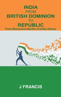 Indien vom britischen Dominion zur Republik: Dreißig bedeutsame Monate indischer Geschichte - India From British Dominion To Republic: Thirty Momentous Months of Indian History