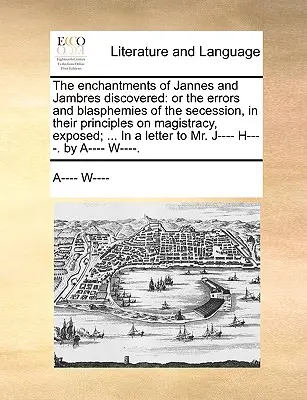 Die Verzauberungen von Jannes und Jambres entdeckt: Oder die Irrtümer und Lästerungen der Sezession, in ihren Grundsätzen über die Magistratur, entlarvt; ... in - The Enchantments of Jannes and Jambres Discovered: Or the Errors and Blasphemies of the Secession, in Their Principles on Magistracy, Exposed; ... in
