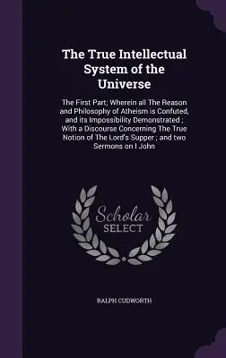 Das wahre intellektuelle System des Universums: Der Erste Theil; Worin die ganze Vernunft und Philosophie des Atheismus widerlegt, und seine Unmöglichkeit bewiesen wird - The True Intellectual System of the Universe: The First Part; Wherein all The Reason and Philosophy of Atheism is Confuted, and its Impossibility Demo