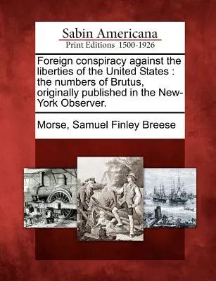Foreign Conspiracy Against the Liberties of the United States: The Numbers of Brutus, ursprünglich veröffentlicht im New-York Observer. - Foreign Conspiracy Against the Liberties of the United States: The Numbers of Brutus, Originally Published in the New-York Observer.