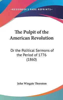 Die Kanzel der Amerikanischen Revolution: Oder die politischen Predigten aus der Zeit von 1776 (1860) - The Pulpit of the American Revolution: Or the Political Sermons of the Period of 1776 (1860)