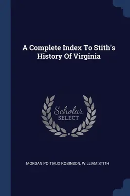 Ein vollständiges Verzeichnis von Stiths Geschichte von Virginia - A Complete Index To Stith's History Of Virginia