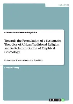 Zur Formulierung einer systematischen Theodizee der traditionellen afrikanischen Religion und ihrer Neuinterpretation der empirischen Kosmologie: Religion und Wissenschaft - Towards the Formulation of a Systematic Theodicy of African Traditional Religion and its Reinterpretation of Empirical Cosmology: Religion and Science