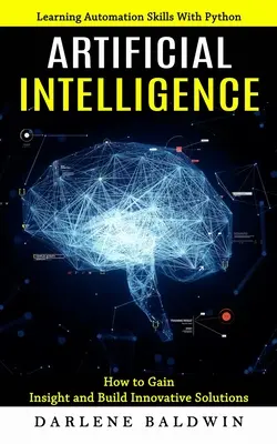 Künstliche Intelligenz: Automatisierungsfähigkeiten mit Python erlernen (Wie man Einsichten gewinnt und innovative Lösungen entwickelt) - Artificial Intelligence: Learning Automation Skills With Python (How to Gain Insight and Build Innovative Solutions)