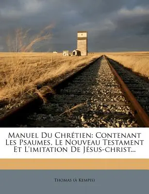 Manuel Du Chretien: Contenant Les Psaumes, Le Nouveau Testament Et L'Imitation de Jesus-Christ...