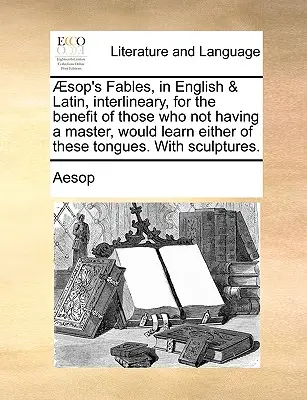 Aesop's Fables, in English & Latin, Interlineary, for the Benefit of Those Who Not Having a Master, Would Learn either of These Tongues. with Sculptur - Aesop's Fables, in English & Latin, Interlineary, for the Benefit of Those Who Not Having a Master, Would Learn Either of These Tongues. with Sculptur