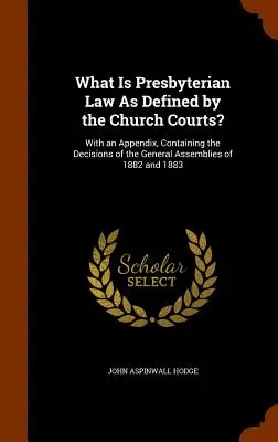 Was ist presbyterianisches Recht, wie es von den Kirchengerichten definiert wird? Mit einem Anhang, der die Beschlüsse der Generalversammlungen von 1882 und 1883 enthält - What Is Presbyterian Law As Defined by the Church Courts?: With an Appendix, Containing the Decisions of the General Assemblies of 1882 and 1883