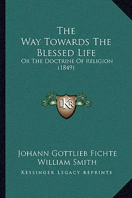 Der Weg zum seligen Leben: Oder die Lehre von der Religion (1849) - The Way Towards The Blessed Life: Or The Doctrine Of Religion (1849)