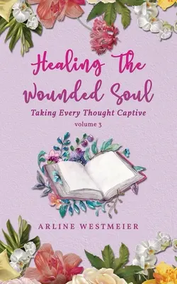 Die verwundete Seele heilen: Jeden Gedanken gefangen nehmen, Band 3 - Healing the Wounded Soul: Taking Every Thought Captive Volume 3