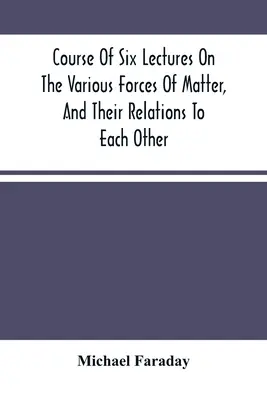 Kurs von sechs Vorlesungen über die verschiedenen Kräfte der Materie und ihre Beziehungen zueinander - Course Of Six Lectures On The Various Forces Of Matter, And Their Relations To Each Other