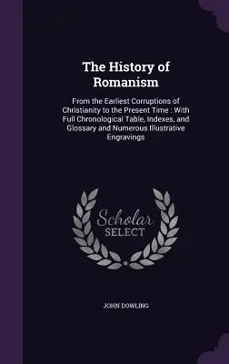 Die Geschichte des Romanismus: Von den frühesten Verderbnissen des Christentums bis zur Gegenwart: Mit vollständiger Zeittafel, Indices und Glossar - The History of Romanism: From the Earliest Corruptions of Christianity to the Present Time: With Full Chronological Table, Indexes, and Glossar