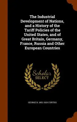 Die industrielle Entwicklung der Nationen und eine Geschichte der Zolltarifpolitik der Vereinigten Staaten, Großbritanniens, Deutschlands, Frankreichs, Russlands und Ot - The Industrial Development of Nations, and a History of the Tariff Policies of the United States, and of Great Britain, Germany, France, Russia and Ot