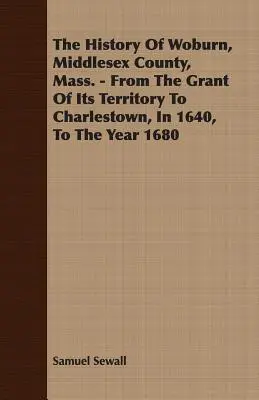 Die Geschichte von Woburn, Middlesex County, Mass. - Von der Verleihung seines Territoriums an Charlestown im Jahre 1640 bis zum Jahr 1680 - The History Of Woburn, Middlesex County, Mass. - From The Grant Of Its Territory To Charlestown, In 1640, To The Year 1680