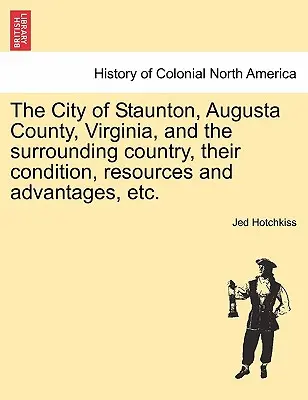 Die Stadt Staunton, Augusta County, Virginia, und das umliegende Land, ihr Zustand, ihre Ressourcen und Vorteile, usw., Band I - The City of Staunton, Augusta County, Virginia, and the Surrounding Country, Their Condition, Resources and Advantages, Etc.Vol.I