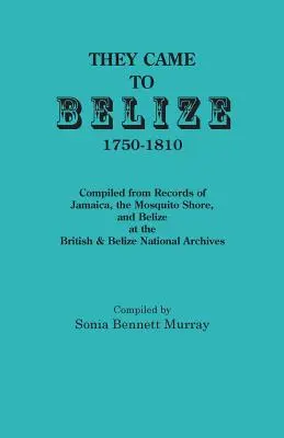 Sie kamen nach Belize, 1750-1810: Zusammengestellt aus den Aufzeichnungen von Jamaika, der Moskitoküste und Belize im britischen und belizischen Nationalarchiv - They Came to Belize, 1750-1810.: Compiled from Records of Jamaica, the Mosquito Shore, and Belize at the British & Belize National Archives