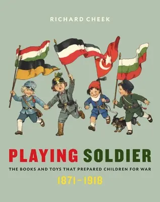 Der spielende Soldat: Die Bücher und Spielzeuge, die Kinder auf den Krieg vorbereiteten, 1871-1918 - Playing Soldier: The Books and Toys That Prepared Children for War, 1871-1918