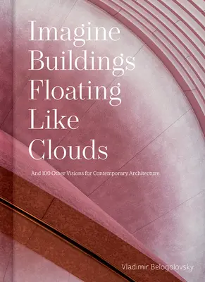 Stell dir vor, Gebäude schweben wie Wolken: Gedanken und Visionen zur zeitgenössischen Architektur von 101 Schlüsselkreativen - Imagine Buildings Floating Like Clouds: Thoughts and Visions on Contemporary Architecture from 101 Key Creatives