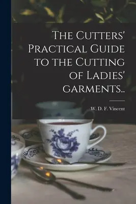 The Cutters' Practical Guide to the Cutting of Ladies' Garments (Vincent W. D. F. (William D. F. ). 18) - The Cutters' Practical Guide to the Cutting of Ladies' Garments.. (Vincent W. D. F. (William D. F. ). 18)