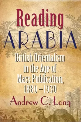 Arabien lesen: Britischer Orientalismus im Zeitalter der Massenpublikation, 1880-1930 - Reading Arabia: British Orientalism in the Age of Mass Publication, 1880-1930