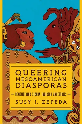 Queering Mesoamerican Diasporas: Die Erinnerung an die Vorfahren der Xicana Indigena - Queering Mesoamerican Diasporas: Remembering Xicana Indigena Ancestries