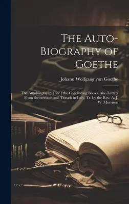 Die Autobiographie von Goethe: Die Autobiographie [Etc.] die abschließenden Bücher. Außerdem Briefe aus der Schweiz und Reisen in Italien, übers. von Pfr. A. - The Auto-Biography of Goethe: The Autobiography [Etc.] the Concluding Books. Also Letters From Switzerland and Travels in Italy, Tr. by the Rev. A.