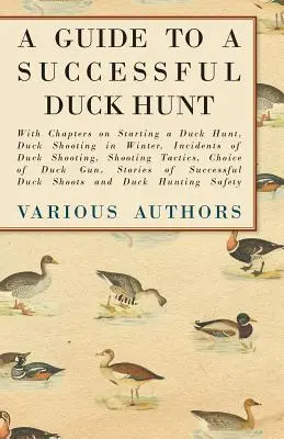 Leitfaden für eine erfolgreiche Entenjagd - Mit Kapiteln über den Beginn der Entenjagd, Entenjagd im Winter, Zwischenfälle bei der Entenjagd, Schießtaktik, Choi - A Guide to a Successful Duck Hunt - With Chapters on Starting a Duck Hunt, Duck Shooting in Winter, Incidents of Duck Shooting, Shooting Tactics, Choi