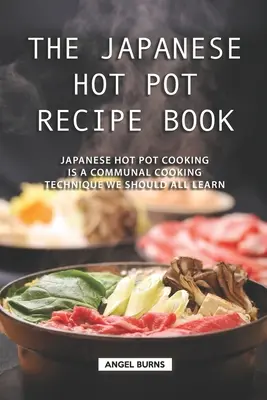 Das japanische Hot-Pot-Rezeptbuch: Japanisches Hot Pot Cooking ist eine gemeinschaftliche Kochtechnik, die wir alle lernen sollten - The Japanese Hot Pot Recipe Book: Japanese Hot Pot Cooking is a communal cooking technique we should all learn